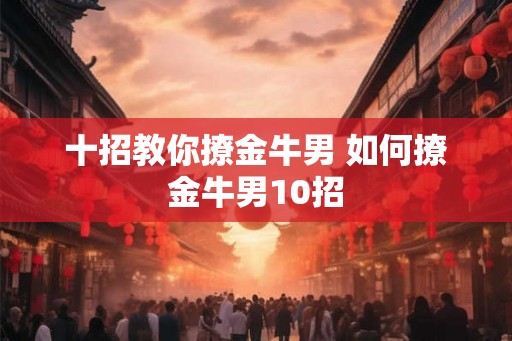 十招教你撩金牛男 如何撩金牛男10招