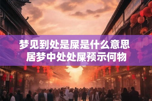 梦见到处是屎是什么意思 居梦中处处屎预示何物 梦见到处是屎是什么意思 居梦中处处屎预示何物