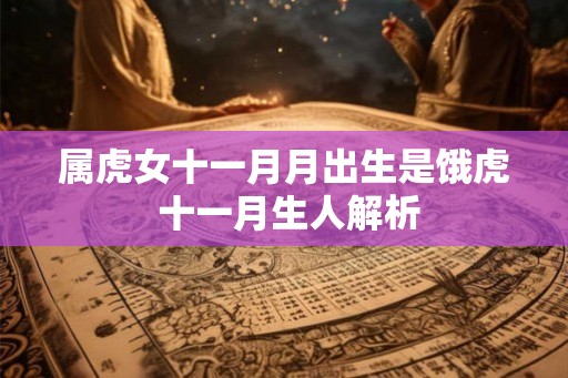 属虎女十一月月出生是饿虎 十一月生人解析 属虎女十一月月出生是饿虎 十一月生人解析