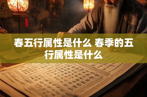 春五行属性是什么 春季的五行属性是什么 春五行属性是什么 春季的五行属性是什么