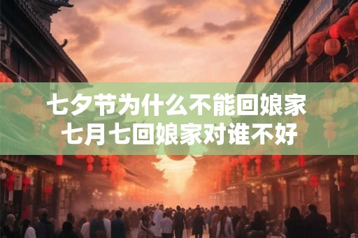 七夕节为什么不能回娘家 七月七回娘家对谁不好 七夕节为什么不能回娘家 七月七回娘家对谁不好