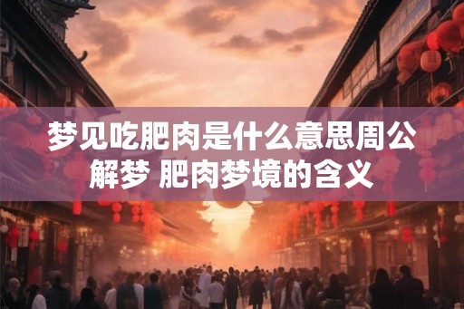 梦见吃肥肉是什么意思周公解梦 肥肉梦境的含义