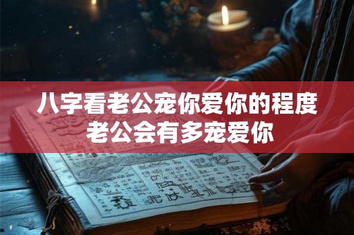 八字看老公宠你爱你的程度 老公会有多宠爱你