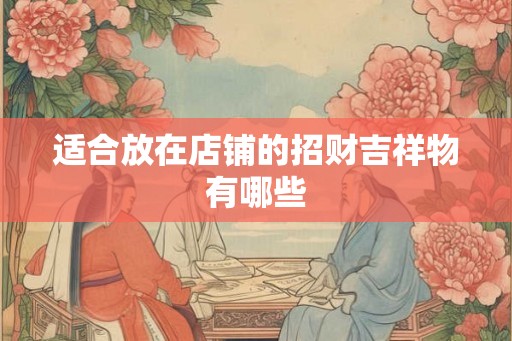 适合放在店铺的招财吉祥物有哪些