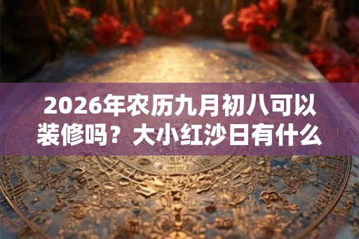 2026年农历九月初八可以装修吗？大小红沙日有什么区别？