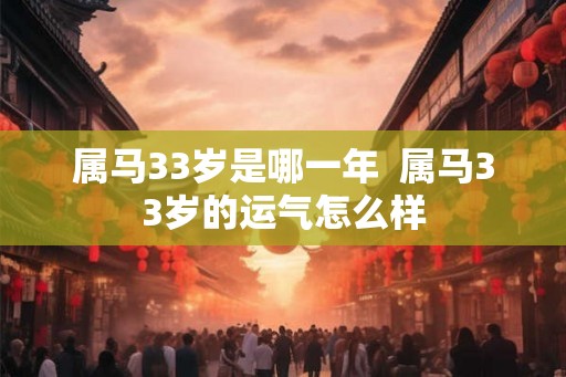 属马33岁是哪一年 属马33岁的运气怎么样 属马33岁是哪一年 属马33岁的运气怎么样