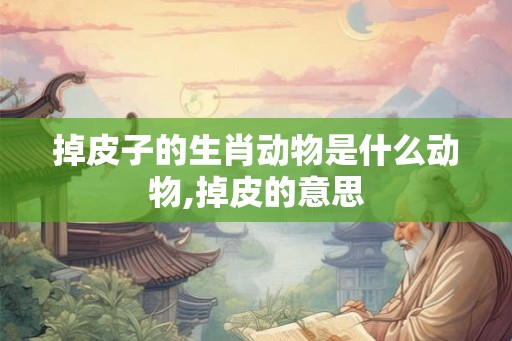 掉皮子的生肖动物是什么动物,掉皮的意思