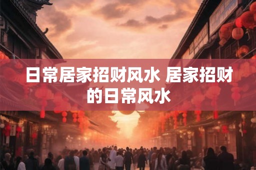 日常居家招财风水 居家招财的日常风水