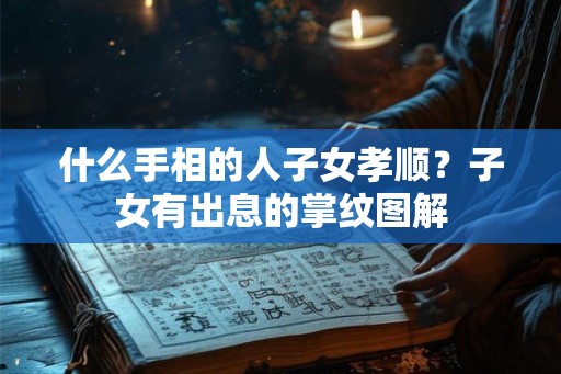 什么手相的人子女孝顺？子女有出息的掌纹图解