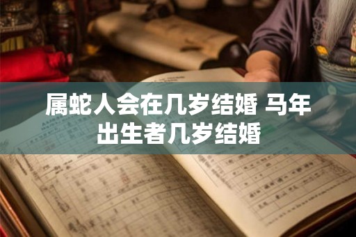 属蛇人会在几岁结婚 马年出生者几岁结婚