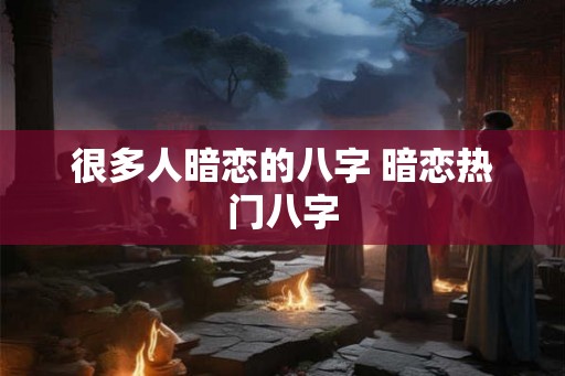 很多人暗恋的八字 暗恋热门八字