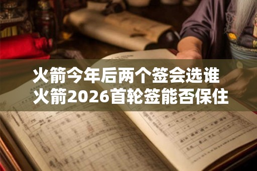 火箭今年后两个签会选谁  火箭2026首轮签能否保住