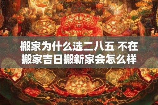 搬家为什么选二八五 不在搬家吉日搬新家会怎么样