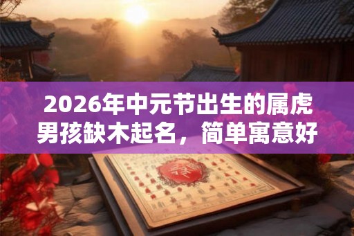 2026年中元节出生的属虎男孩缺木起名,简单寓意好的 2026年中元节出生的属虎男孩缺木起名,简单寓意好的