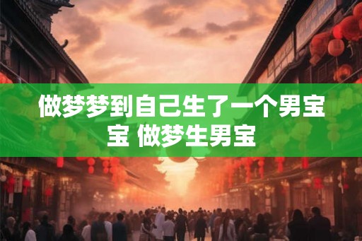 做梦梦到自己生了一个男宝宝 做梦生男宝