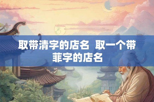 取带清字的店名  取一个带菲字的店名