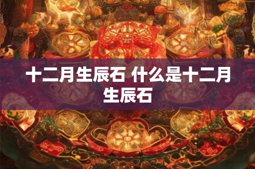 十二月生辰石 什么是十二月生辰石