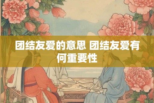 团结友爱的意思 团结友爱有何重要性