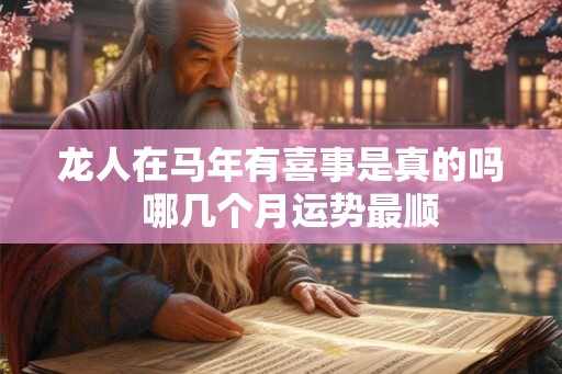 龙人在马年有喜事是真的吗  哪几个月运势最顺
