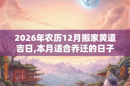 2026年农历12月搬家黄道吉日,本月适合乔迁的日子 2026年农历12月搬家黄道吉日,本月适合乔迁的日子