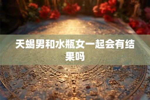 天蝎男和水瓶女一起会有结果吗