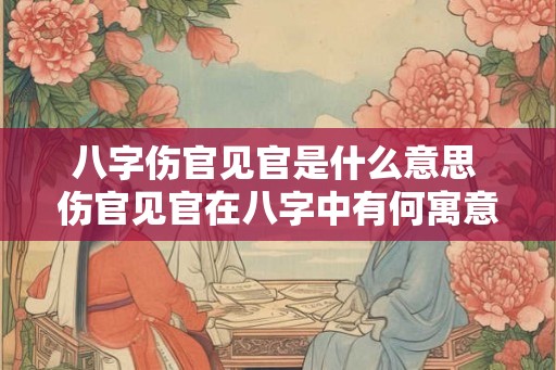 八字伤官见官是什么意思 伤官见官在八字中有何寓意