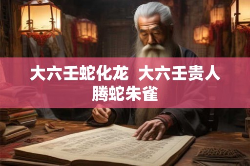 大六壬蛇化龙  大六壬贵人腾蛇朱雀