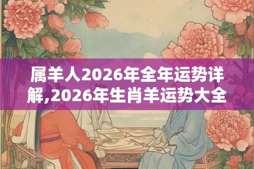 属羊人2026年全年运势详解,2026年生肖羊运势大全