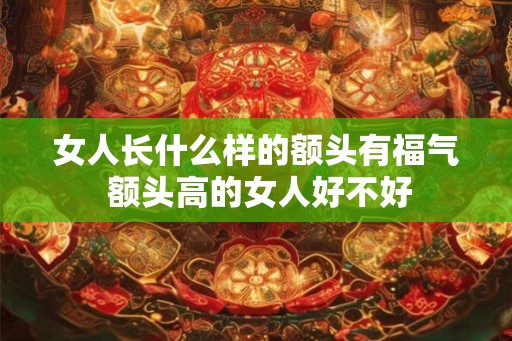 女人长什么样的额头有福气 额头高的女人好不好