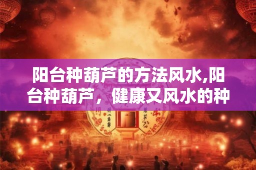 阳台种葫芦的方法风水,阳台种葫芦，健康又风水的种植方法