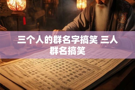三个人的群名字搞笑 三人群名搞笑