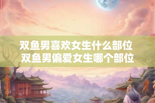 双鱼男喜欢女生什么部位 双鱼男偏爱女生哪个部位