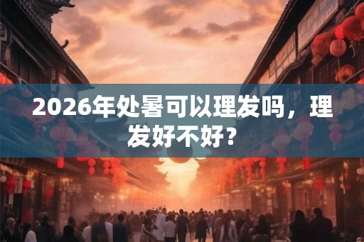 2026年处暑可以理发吗，理发好不好？