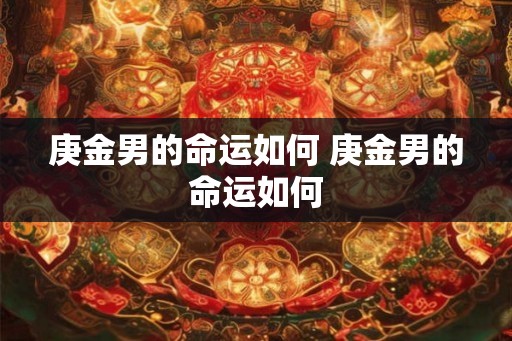 庚金男的命运如何 庚金男的命运如何