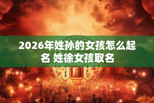 2026年姓孙的女孩怎么起名 姓徐女孩取名