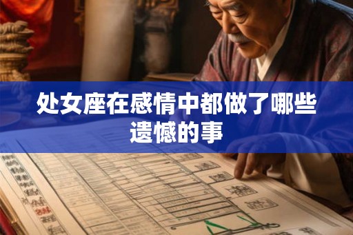 处女座在感情中都做了哪些遗憾的事