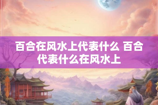 百合在风水上代表什么 百合代表什么在风水上