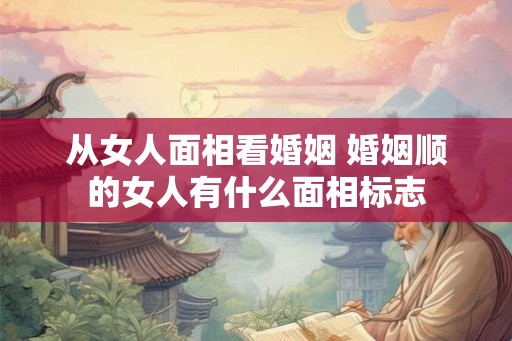 从女人面相看婚姻 婚姻顺的女人有什么面相标志 从女人面相看婚姻 婚姻顺的女人有什么面相标志