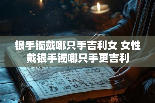 银手镯戴哪只手吉利女 女性戴银手镯哪只手更吉利 银手镯戴哪只手吉利女 女性戴银手镯哪只手更吉利
