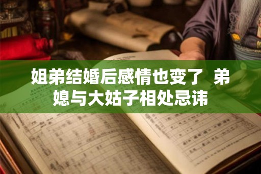 姐弟结婚后感情也变了 弟媳与大姑子相处忌讳 姐弟结婚后感情也变了 弟媳与大姑子相处忌讳