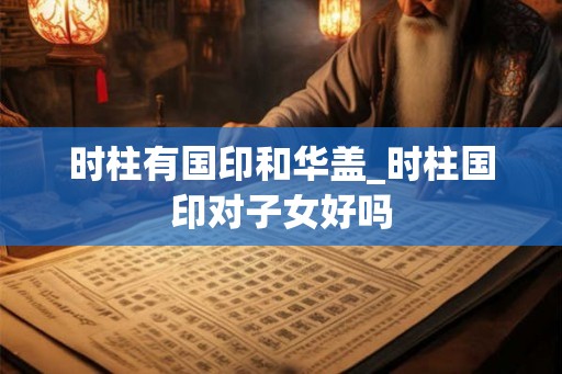 时柱有国印和华盖_时柱国印对子女好吗