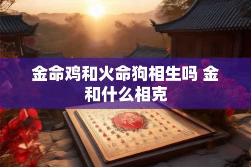 金命鸡和火命狗相生吗 金和什么相克 金命鸡和火命狗相生吗 金和什么相克