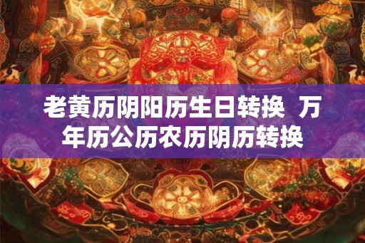 老黄历阴阳历生日转换 万年历公历农历阴历转换 老黄历阴阳历生日转换 万年历公历农历阴历转换
