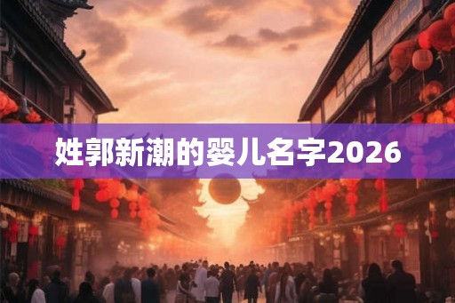 姓郭新潮的婴儿名字2026 姓郭新潮的婴儿名字2026