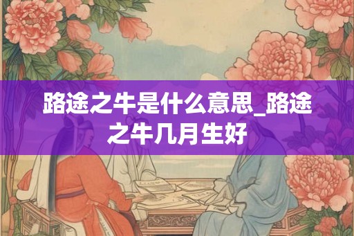 路途之牛是什么意思_路途之牛几月生好