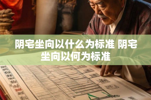阴宅坐向以什么为标准 阴宅坐向以何为标准 阴宅坐向以什么为标准 阴宅坐向以何为标准