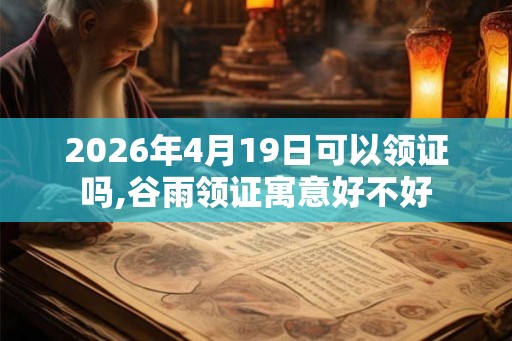 2026年4月19日可以领证吗,谷雨领证寓意好不好