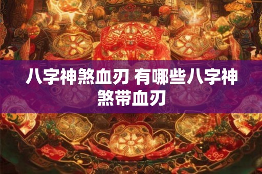 八字神煞血刃 有哪些八字神煞带血刃 八字神煞血刃 有哪些八字神煞带血刃