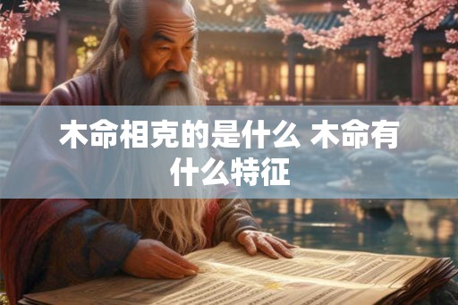 木命相克的是什么 木命有什么特征 木命相克的是什么 木命有什么特征