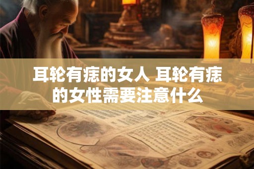 耳轮有痣的女人 耳轮有痣的女性需要注意什么 耳轮有痣的女人 耳轮有痣的女性需要注意什么